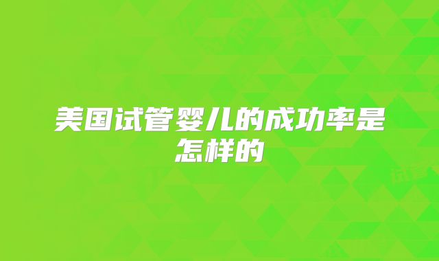 美国试管婴儿的成功率是怎样的