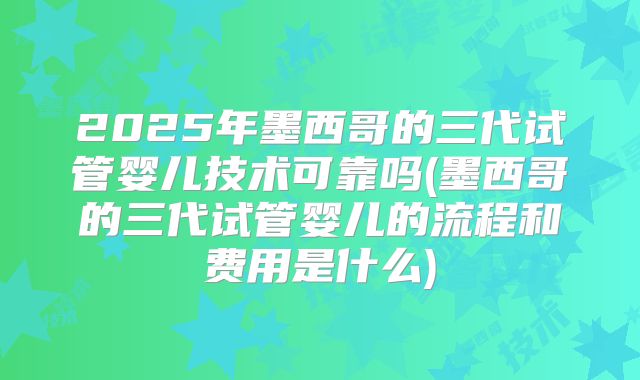 2025年墨西哥的三代试管婴儿技术可靠吗(墨西哥的三代试管婴儿的流程和费用是什么)