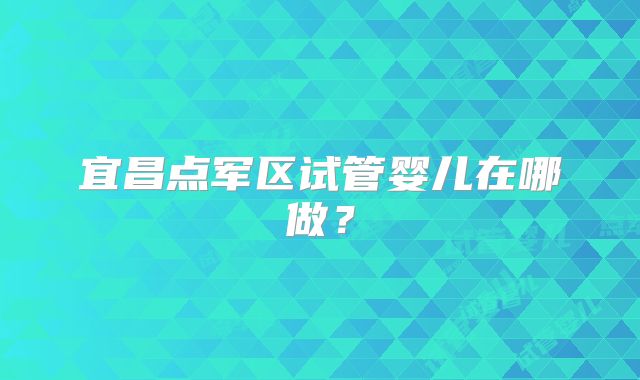 宜昌点军区试管婴儿在哪做?