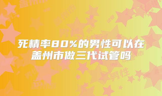 死精率80%的男性可以在盖州市做三代试管吗