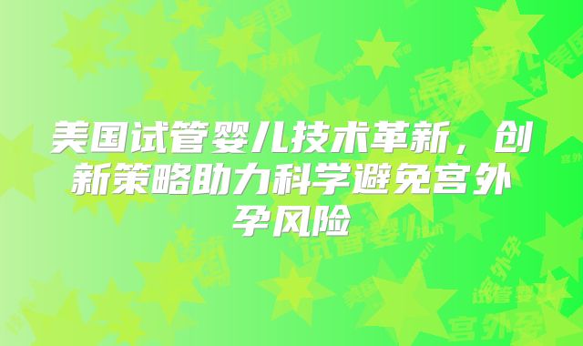 美国试管婴儿技术革新，创新策略助力科学避免宫外孕风险