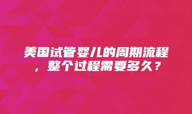 美国试管婴儿的周期流程,整个过程需要多久?