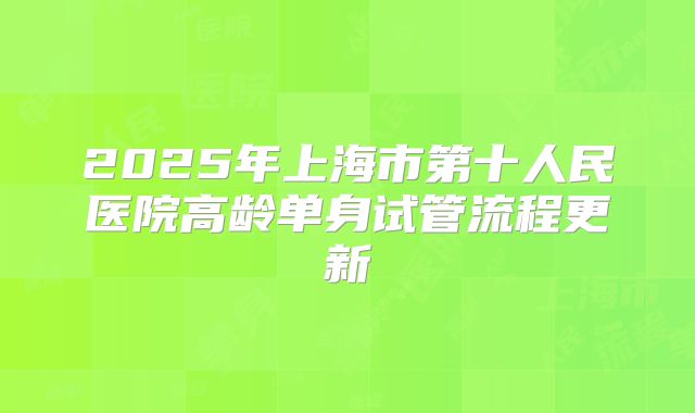 2025年上海市第十人民医院高龄单身试管流程更新