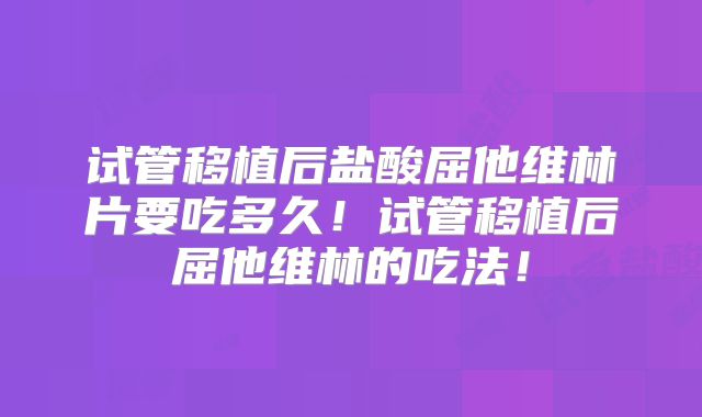 试管移植后盐酸屈他维林片要吃多久！试管移植后屈他维林的吃法！