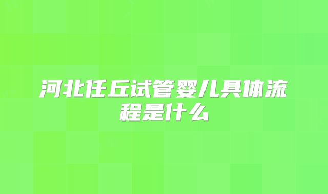 河北任丘试管婴儿具体流程是什么