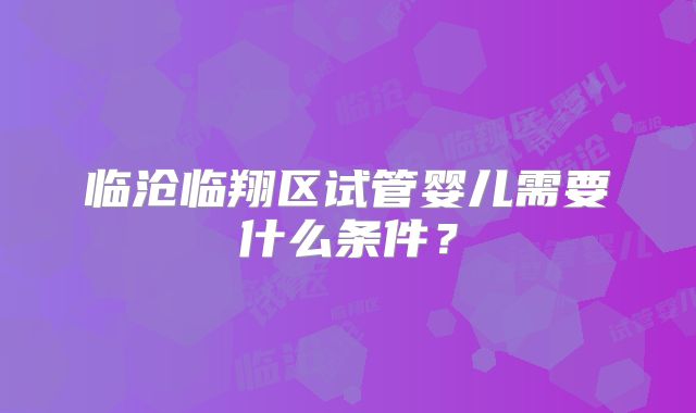 临沧临翔区试管婴儿需要什么条件？