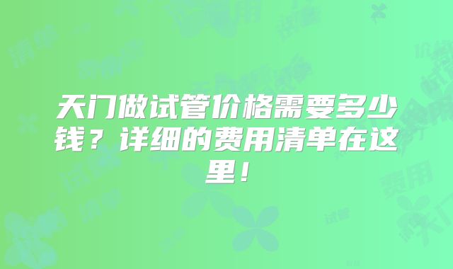 天门做试管价格需要多少钱?详细的费用清单在这里!