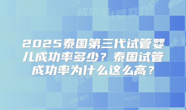 2025泰国第三代试管婴儿成功率多少？泰国试管成功率为什么这么高？