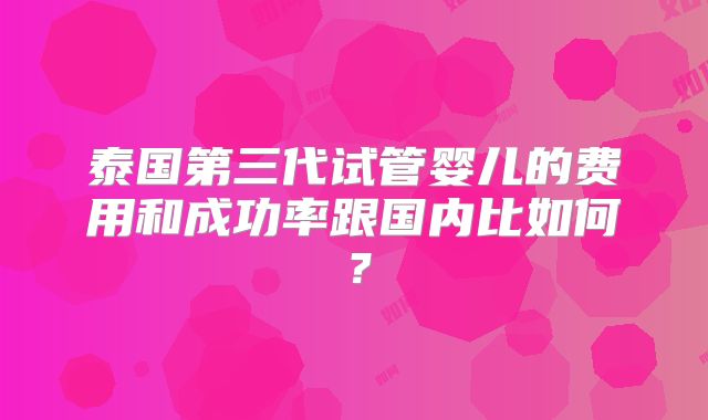 泰国第三代试管婴儿的费用和成功率跟国内比如何?