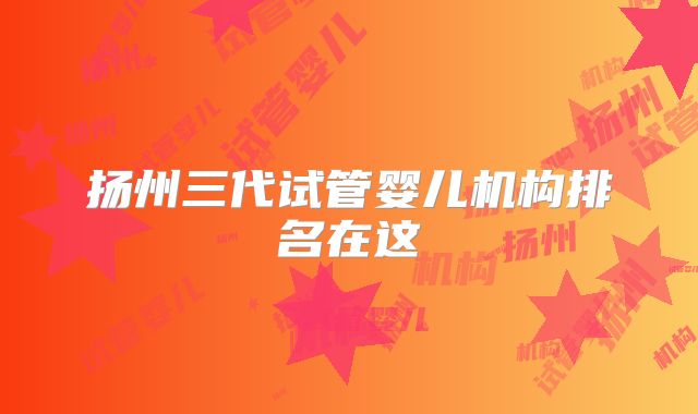 扬州三代试管婴儿机构排名在这
