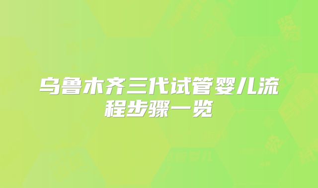 乌鲁木齐三代试管婴儿流程步骤一览