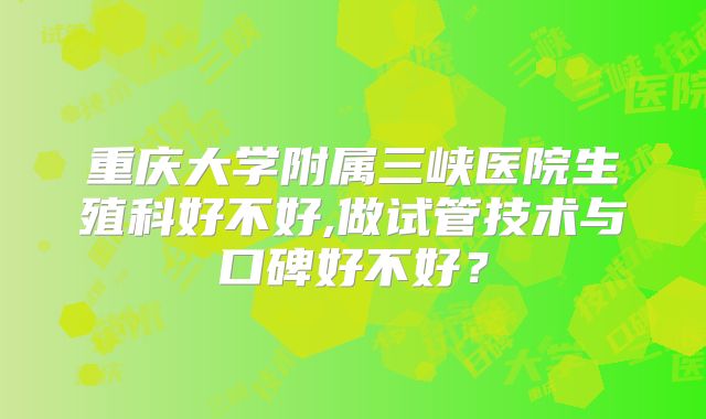 重庆大学附属三峡医院生殖科好不好,做试管技术与口碑好不好?