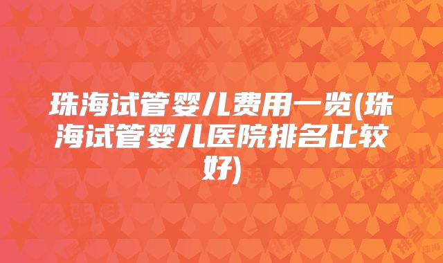 珠海试管婴儿费用一览(珠海试管婴儿医院排名比较好)