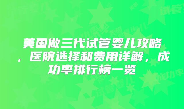 美国做三代试管婴儿攻略,医院选择和费用详解,成功率排行榜一览