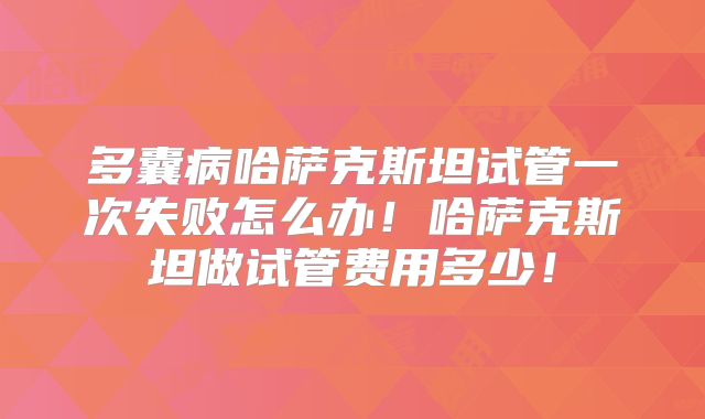 多囊病哈萨克斯坦试管一次失败怎么办!哈萨克斯坦做试管费用多少!