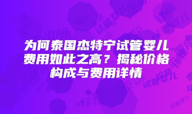 为何泰国杰特宁试管婴儿费用如此之高？揭秘价格构成与费用详情
