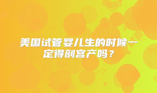 美国试管婴儿生的时候一定得剖宫产吗？