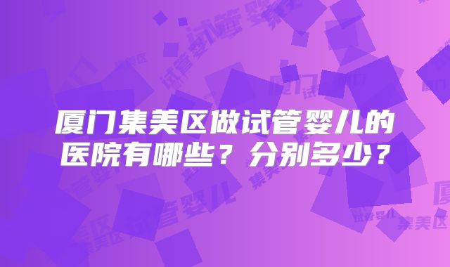 厦门集美区做试管婴儿的医院有哪些？分别多少？