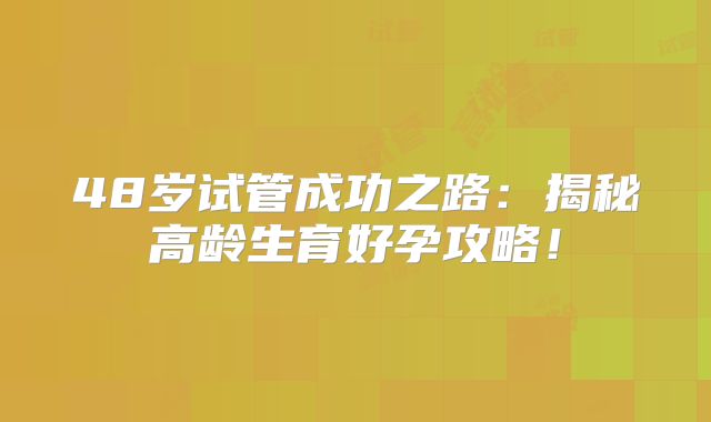 48岁试管成功之路:揭秘高龄生育好孕攻略!