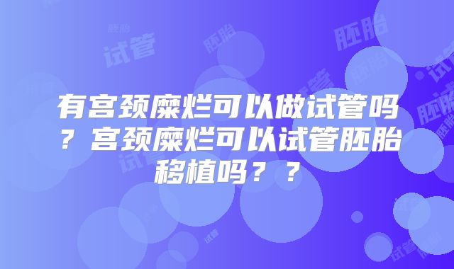 有宫颈糜烂可以做试管吗？宫颈糜烂可以试管胚胎移植吗？？