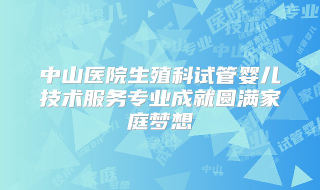 中山医院生殖科试管婴儿技术服务专业成就圆满家庭梦想