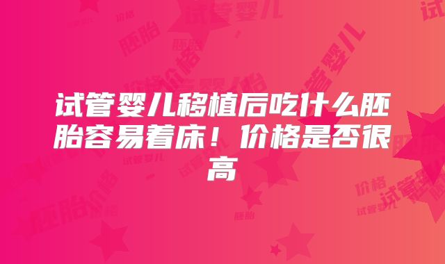 试管婴儿移植后吃什么胚胎容易着床！价格是否很高