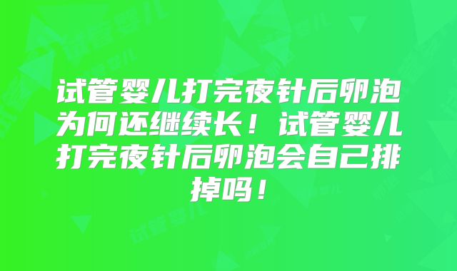 试管婴儿打完夜针后卵泡为何还继续长!试管婴儿打完夜针后卵泡会自己排掉吗!