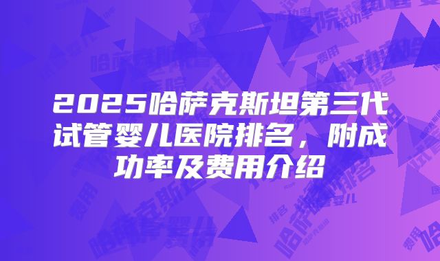 2025哈萨克斯坦第三代试管婴儿医院排名,附成功率及费用介绍
