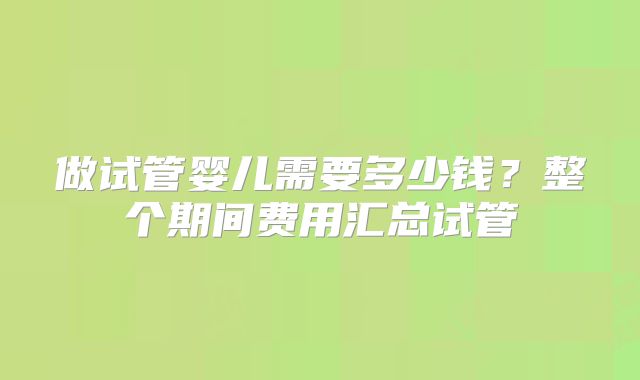 做试管婴儿需要多少钱?整个期间费用汇总试管