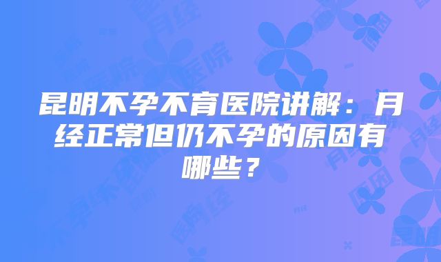 昆明不孕不育医院讲解:月经正常但仍不孕的原因有哪些?