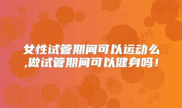 女性试管期间可以运动么,做试管期间可以健身吗！