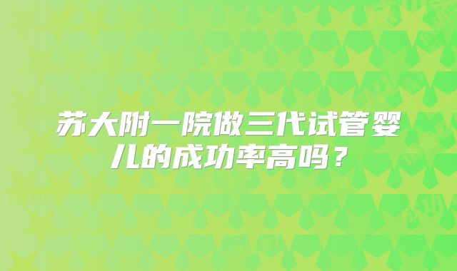 苏大附一院做三代试管婴儿的成功率高吗？