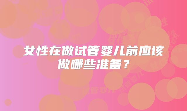 女性在做试管婴儿前应该做哪些准备？