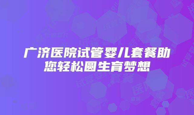 广济医院试管婴儿套餐助您轻松圆生育梦想