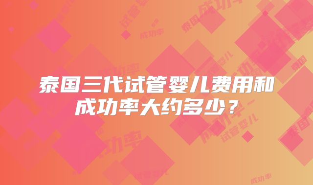 泰国三代试管婴儿费用和成功率大约多少?