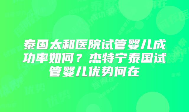 泰国太和医院试管婴儿成功率如何？杰特宁泰国试管婴儿优势何在