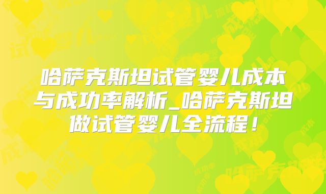 哈萨克斯坦试管婴儿成本与成功率解析_哈萨克斯坦做试管婴儿全流程!