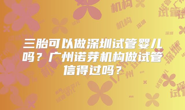 三胎可以做深圳试管婴儿吗?广州诺芽机构做试管信得过吗?