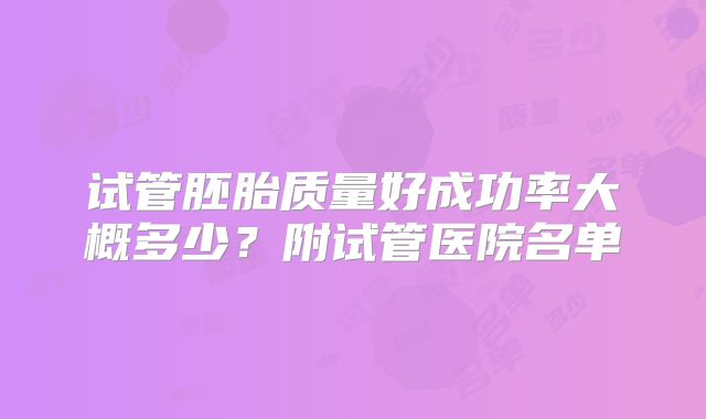 试管胚胎质量好成功率大概多少?附试管医院名单