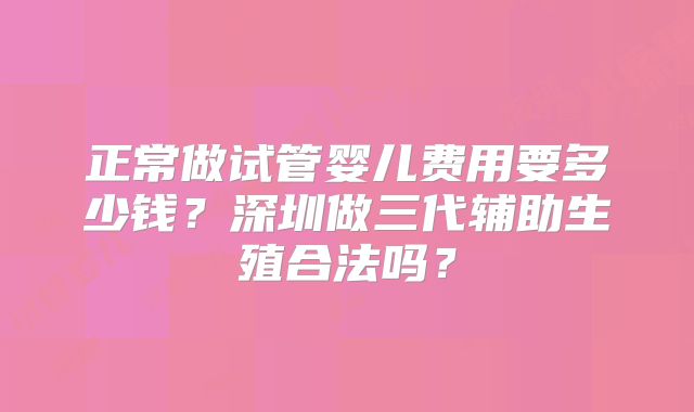 正常做试管婴儿费用要多少钱?深圳做三代辅助生殖合法吗?