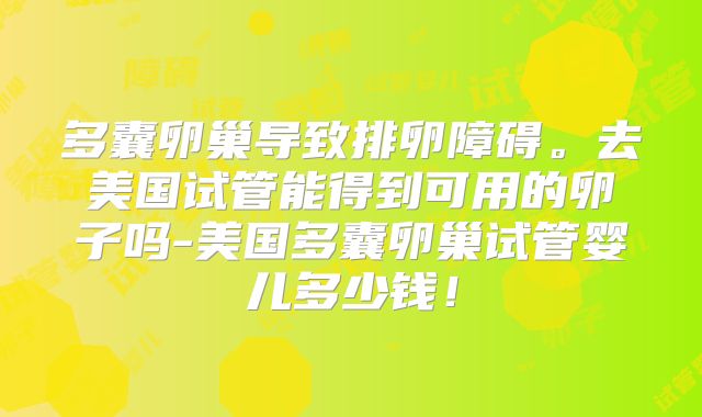 多囊卵巢导致排卵障碍。去美国试管能得到可用的卵子吗-美国多囊卵巢试管婴儿多少钱!