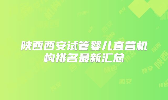 陕西西安试管婴儿直营机构排名最新汇总