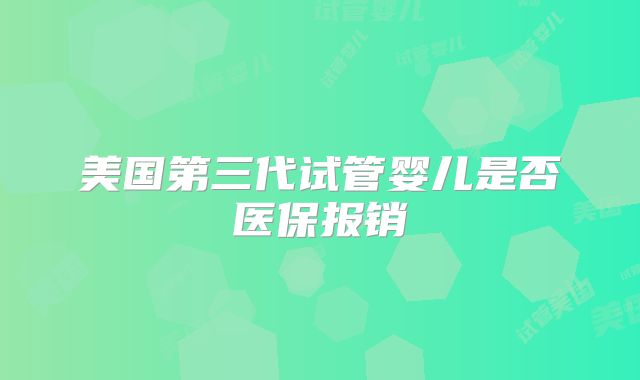 美国第三代试管婴儿是否医保报销