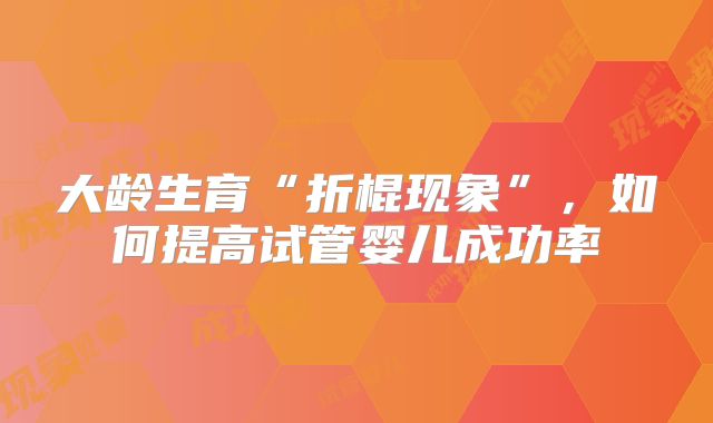 大龄生育“折棍现象”，如何提高试管婴儿成功率