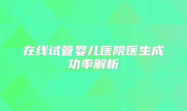 在线试管婴儿医院医生成功率解析