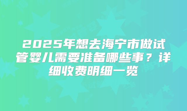 2025年想去海宁市做试管婴儿需要准备哪些事?详细收费明细一览