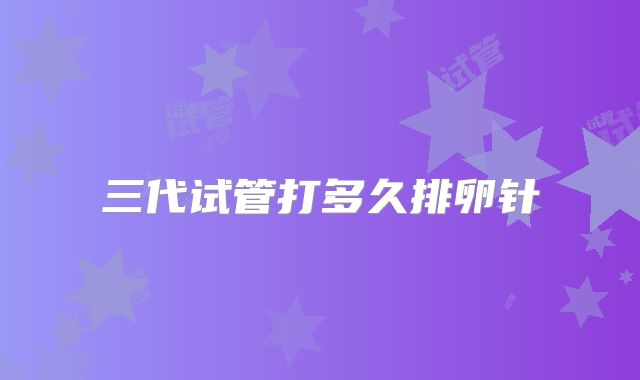 三代试管打多久排卵针