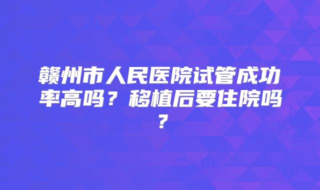 赣州市人民医院试管成功率高吗？移植后要住院吗？