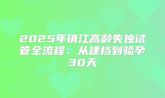 2025年镇江高龄失独试管全流程:从建档到验孕30天