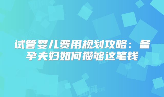 试管婴儿费用规划攻略：备孕夫妇如何攒够这笔钱